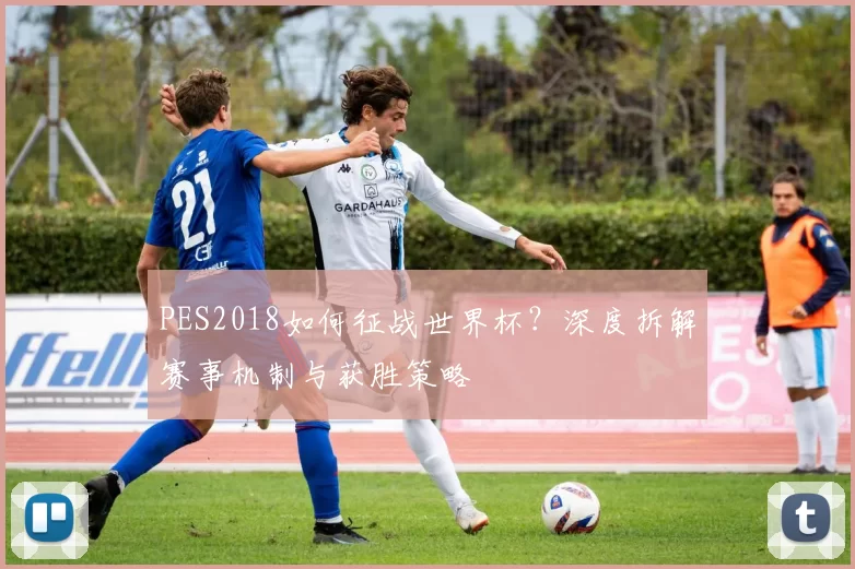 PES2018如何征战世界杯?深度拆解赛事机制与获胜策略