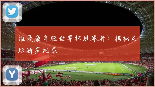 谁是最年轻世界杯进球者?揭秘足坛新星纪录