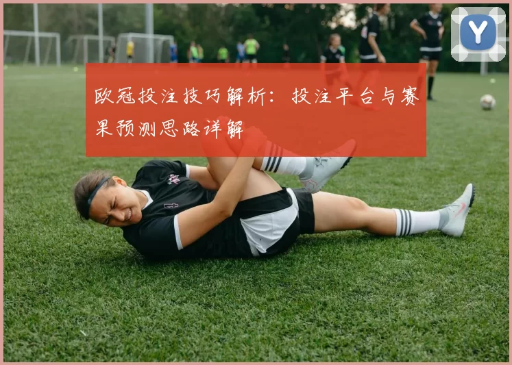 欧冠投注技巧解析：投注平台与赛果预测思路详解