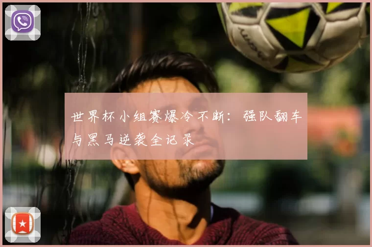 世界杯小组赛爆冷不断：强队翻车与黑马逆袭全记录