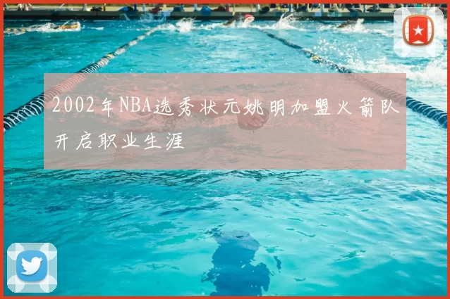 2002年NBA选秀状元姚明加盟火箭队开启职业生涯