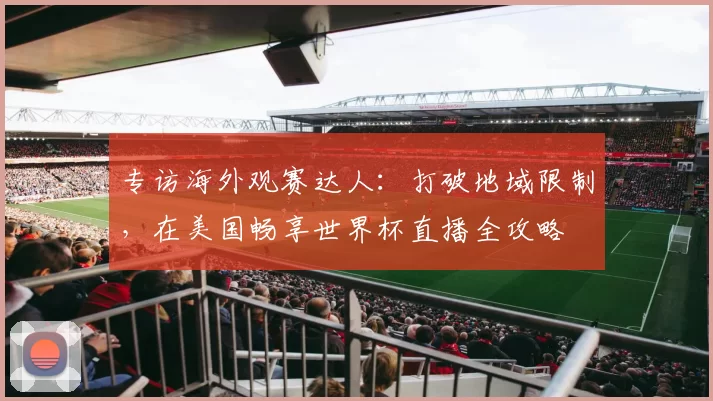专访海外观赛达人:打破地域限制,在美国畅享世界杯直播全攻略