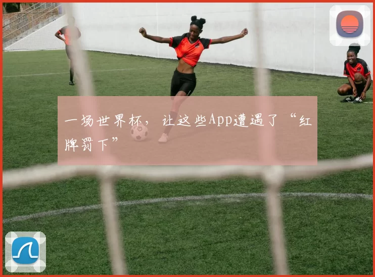 一场世界杯,让这些App遭遇了“红牌罚下”