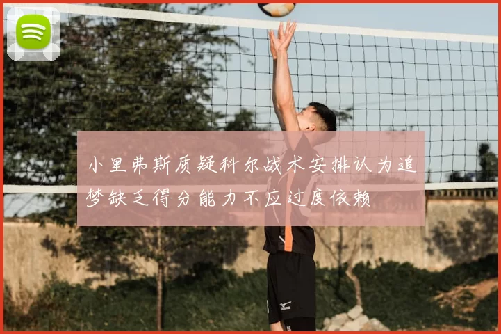 小里弗斯质疑科尔战术安排认为追梦缺乏得分能力不应过度依赖