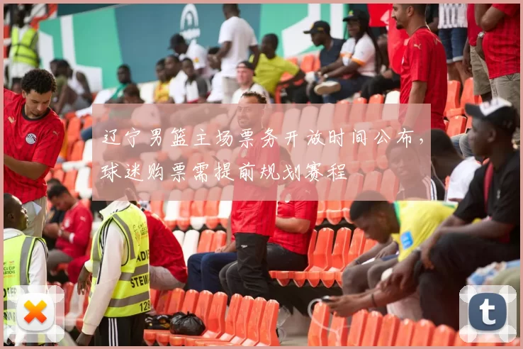 辽宁男篮主场票务开放时间公布,球迷购票需提前规划赛程