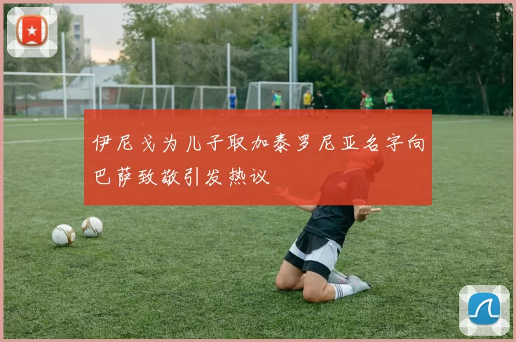 伊尼戈为儿子取加泰罗尼亚名字向巴萨致敬引发热议
