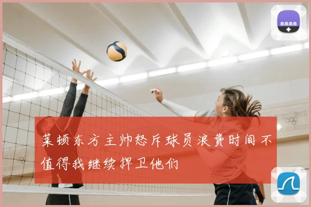 莱顿东方主帅怒斥球员浪费时间不值得我继续捍卫他们