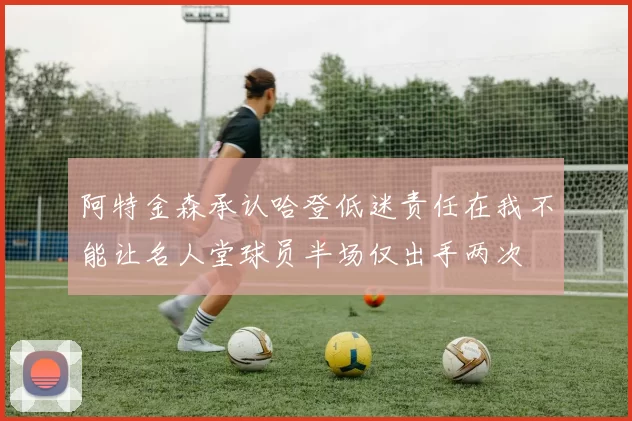 阿特金森承认哈登低迷责任在我不能让名人堂球员半场仅出手两次
