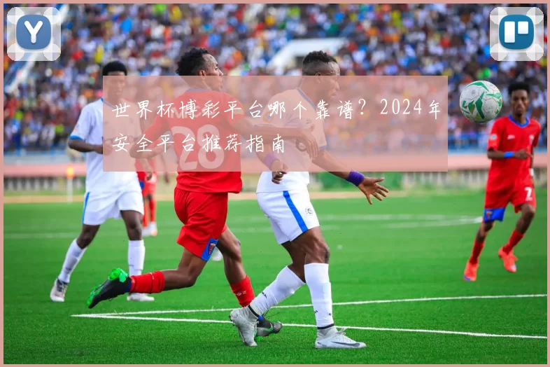 世界杯博彩平台哪个靠谱？2024年安全平台推荐指南