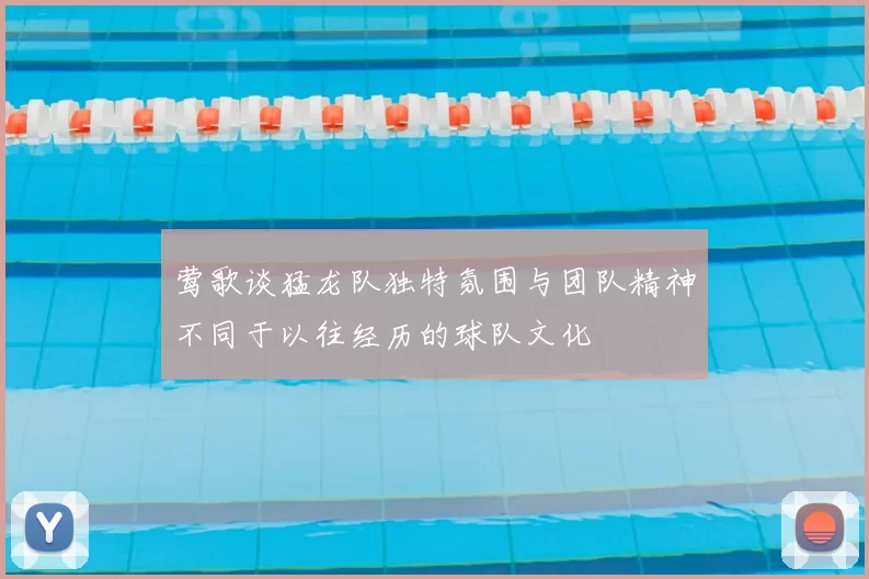 莺歌谈猛龙队独特氛围与团队精神不同于以往经历的球队文化