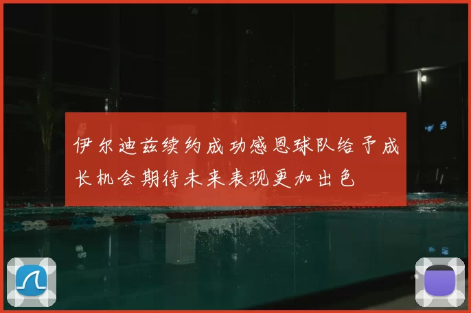 伊尔迪兹续约成功感恩球队给予成长机会期待未来表现更加出色