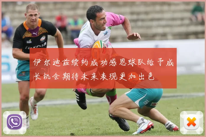 伊尔迪兹续约成功感恩球队给予成长机会期待未来表现更加出色
