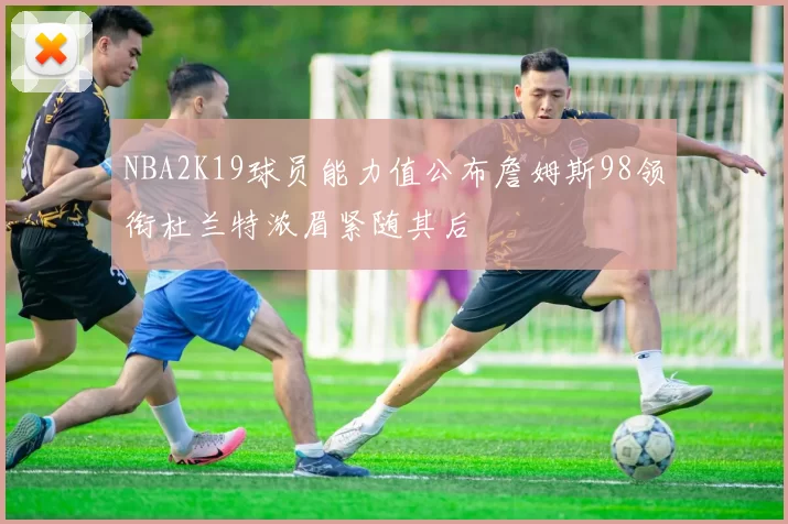 NBA2K19球员能力值公布詹姆斯98领衔杜兰特浓眉紧随其后