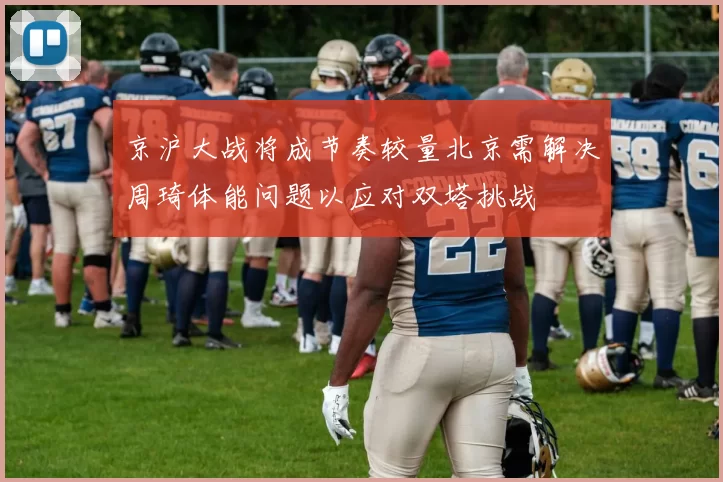 京沪大战将成节奏较量北京需解决周琦体能问题以应对双塔挑战