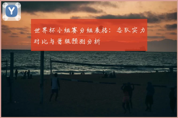 世界杯小组赛分组表格：各队实力对比与晋级预测分析