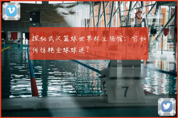 探秘武汉篮球世界杯主场馆：它如何惊艳全球球迷？