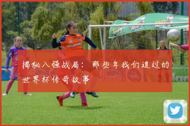 揭秘八强战局:那些年我们追过的世界杯传奇故事