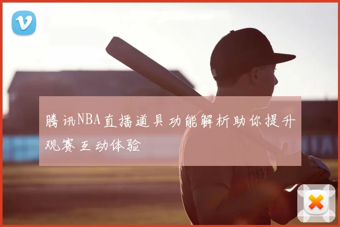 腾讯NBA直播道具功能解析助你提升观赛互动体验