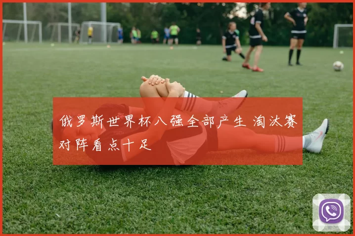 俄罗斯世界杯八强全部产生 淘汰赛对阵看点十足
