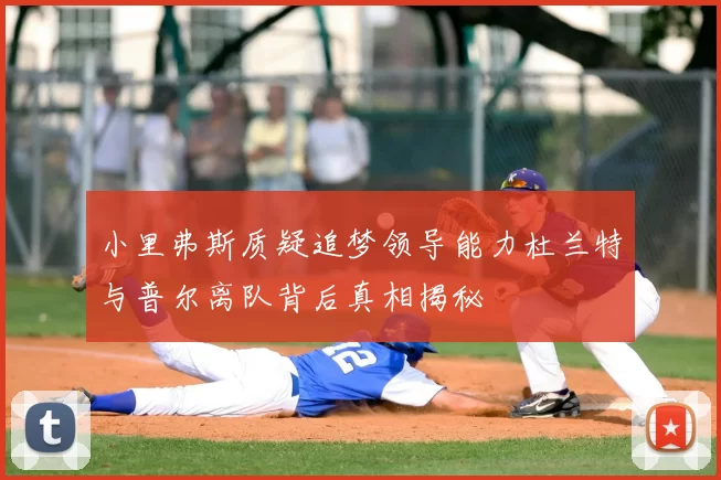 小里弗斯质疑追梦领导能力杜兰特与普尔离队背后真相揭秘