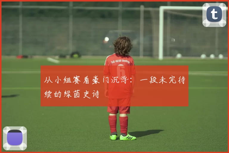 从小组赛看豪门沉浮：一段未完待续的绿茵史诗