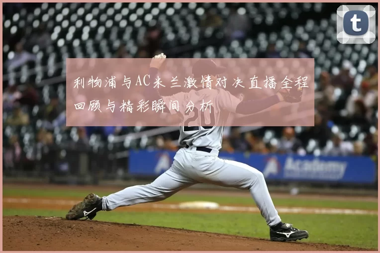 利物浦与AC米兰激情对决直播全程回顾与精彩瞬间分析