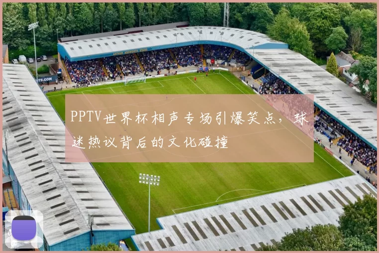 PPTV世界杯相声专场引爆笑点，球迷热议背后的文化碰撞