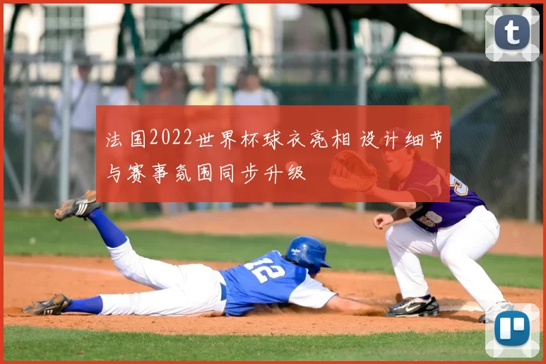 法国2022世界杯球衣亮相 设计细节与赛事氛围同步升级