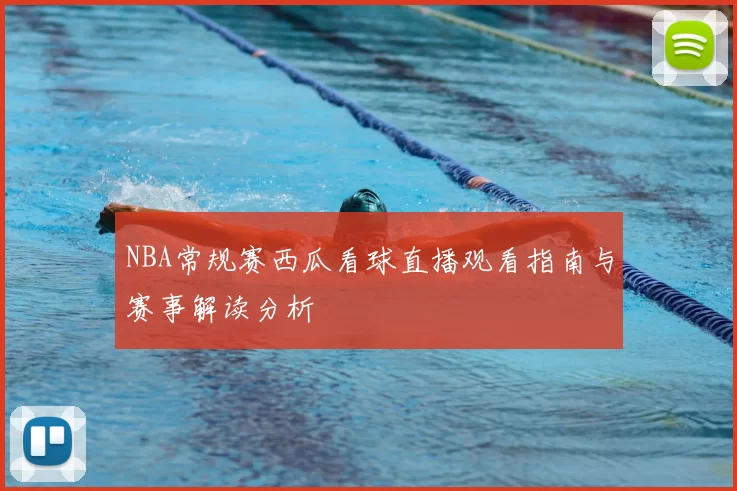 NBA常规赛西瓜看球直播观看指南与赛事解读分析
