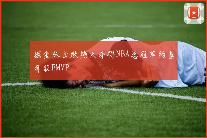 掘金队击败热火夺得NBA总冠军约基奇获FMVP