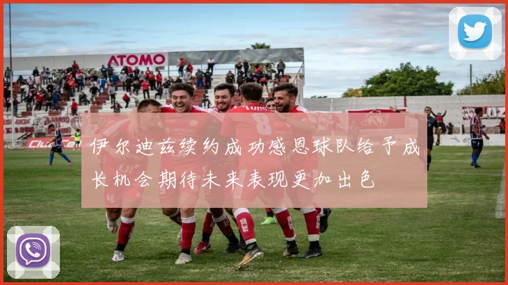 伊尔迪兹续约成功感恩球队给予成长机会期待未来表现更加出色
