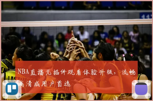 NBA直播无插件观看体验升级，流畅高清成用户首选