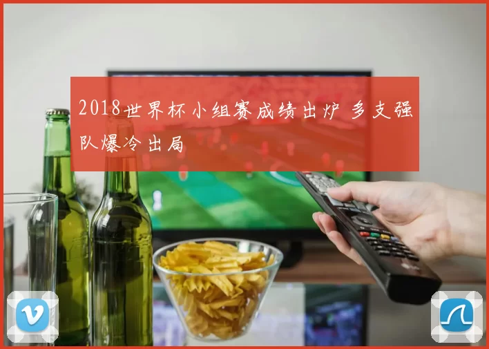 2018世界杯小组赛成绩出炉 多支强队爆冷出局