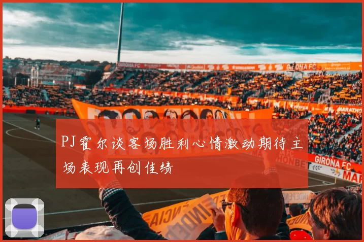 PJ霍尔谈客场胜利心情激动期待主场表现再创佳绩