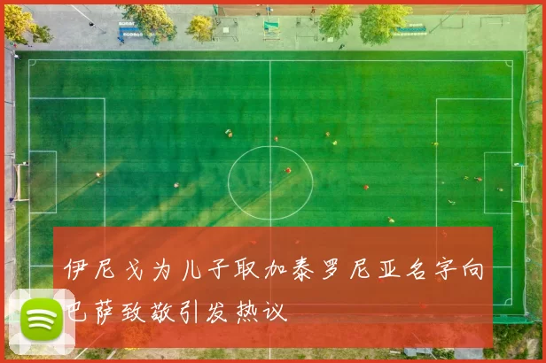 伊尼戈为儿子取加泰罗尼亚名字向巴萨致敬引发热议
