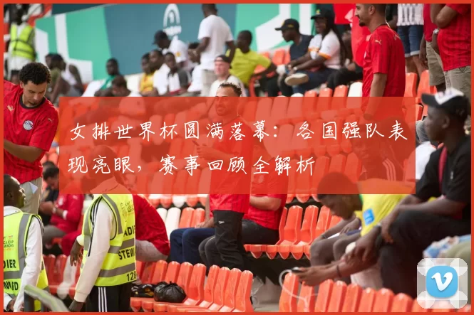 女排世界杯圆满落幕：各国强队表现亮眼，赛事回顾全解析