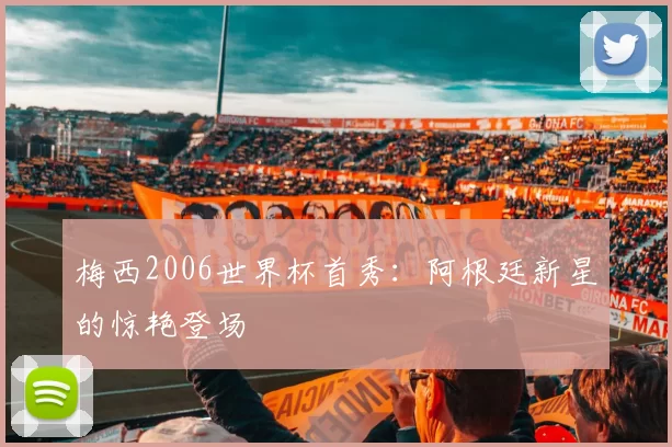 梅西2006世界杯首秀:阿根廷新星的惊艳登场