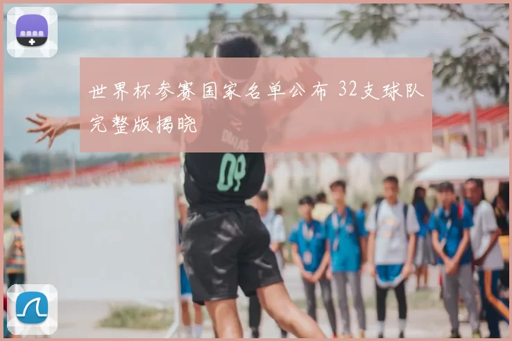 世界杯参赛国家名单公布 32支球队完整版揭晓