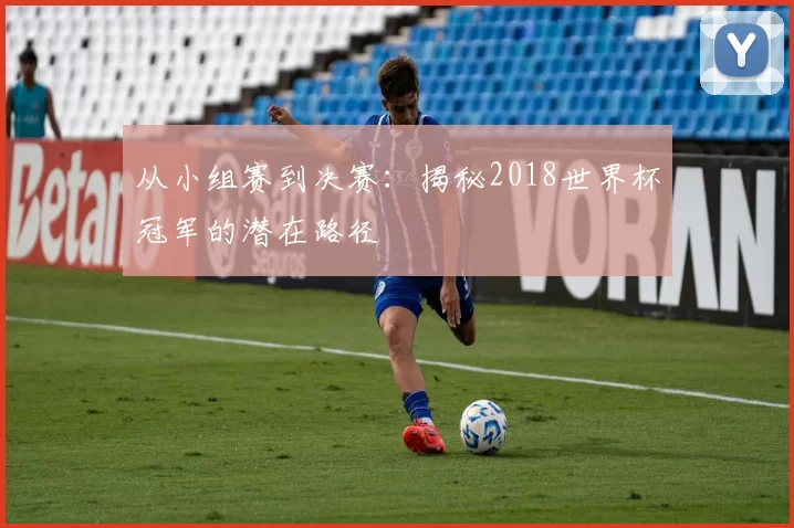 从小组赛到决赛：揭秘2018世界杯冠军的潜在路径