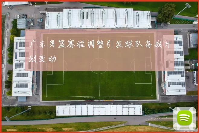 广东男篮赛程调整引发球队备战计划变动