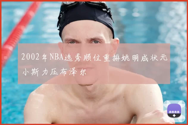 2002年NBA选秀顺位重排姚明成状元小斯力压布泽尔