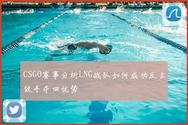 CSGO赛事分析LNG战队如何成功反击敌手夺回优势