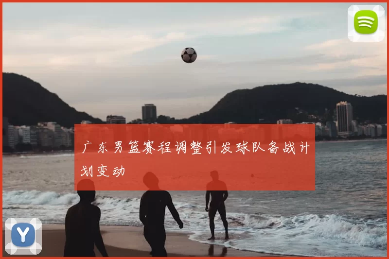 广东男篮赛程调整引发球队备战计划变动