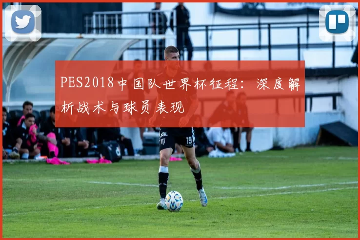 PES2018中国队世界杯征程:深度解析战术与球员表现