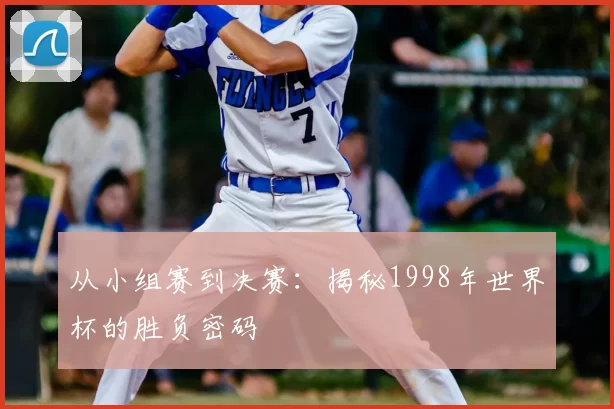 从小组赛到决赛:揭秘1998年世界杯的胜负密码