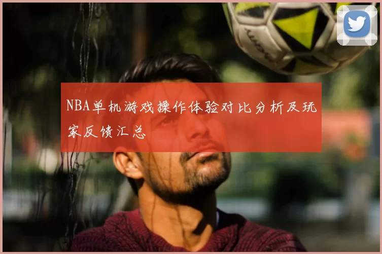 NBA单机游戏操作体验对比分析及玩家反馈汇总