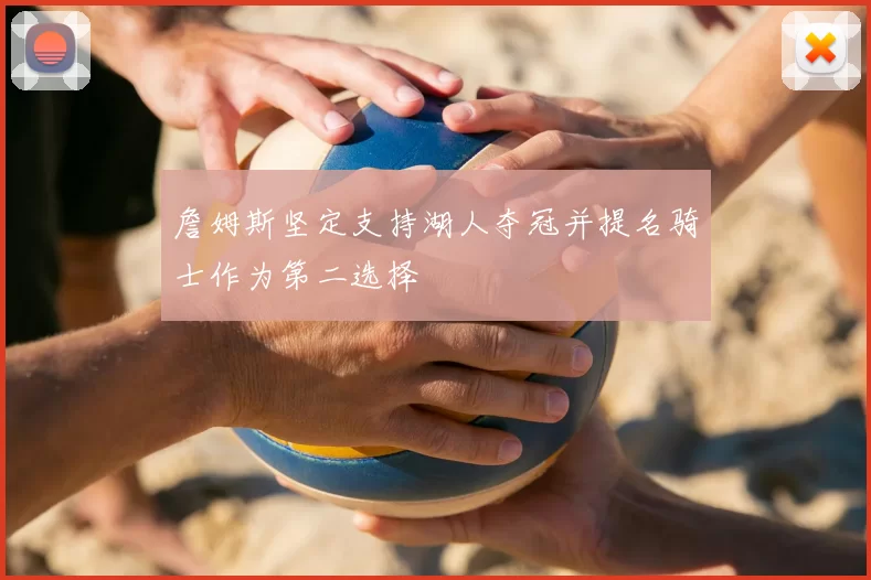 詹姆斯坚定支持湖人夺冠并提名骑士作为第二选择