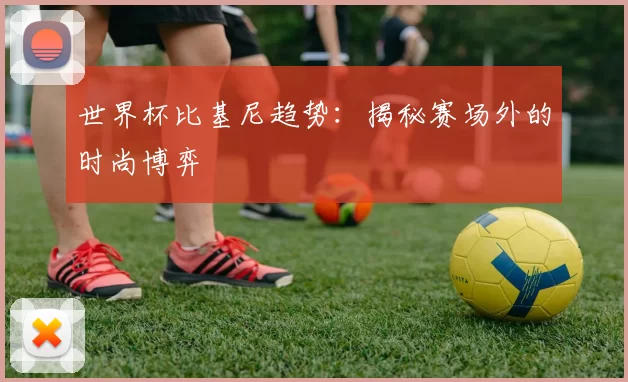 世界杯比基尼趋势：揭秘赛场外的时尚博弈