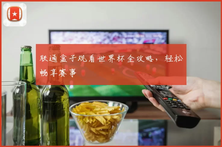 联通盒子观看世界杯全攻略，轻松畅享赛事