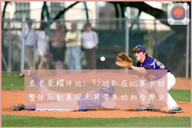 王者荣耀评论:V5战队在比赛中的整体压制表现及其带来的利与弊分析
